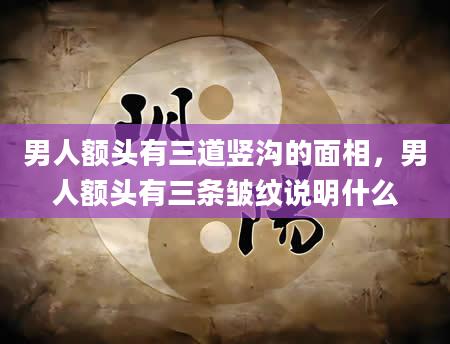 男人额头有三道竖沟的面相，男人额头有三条皱纹说明什么