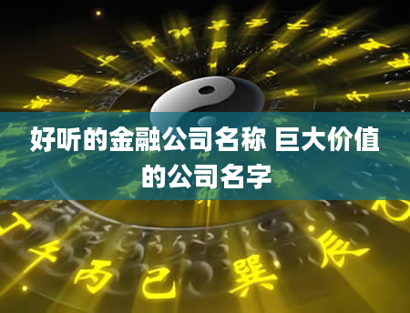 好听的金融公司名称 巨大价值的公司名字