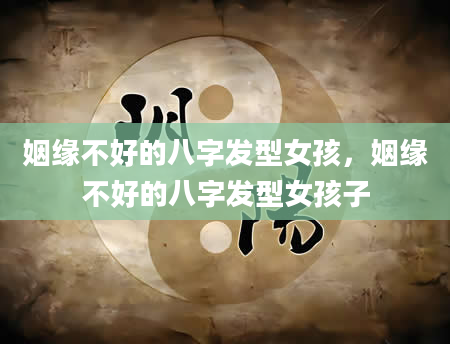 姻缘不好的八字发型女孩，姻缘不好的八字发型女孩子