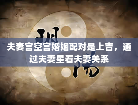 夫妻宫空宫婚姻配对是上吉，通过夫妻星看夫妻关系