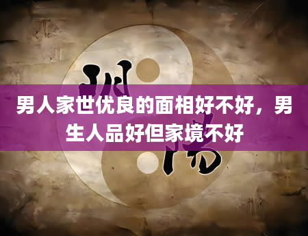 男人家世优良的面相好不好，男生人品好但家境不好