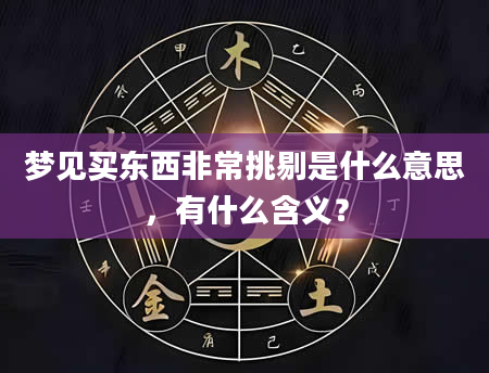 梦见买东西非常挑剔是什么意思，有什么含义？