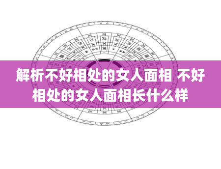 解析不好相处的女人面相 不好相处的女人面相长什么样