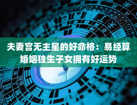 夫妻宫无主星的好命格：易经算婚姻独生子女拥有好运势