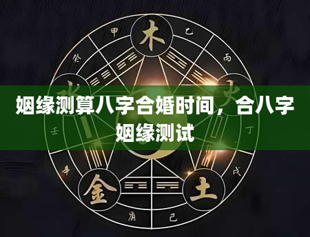 姻缘测算八字合婚时间，合八字姻缘测试
