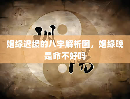 姻缘迟缓的八字解析图，姻缘晚是命不好吗