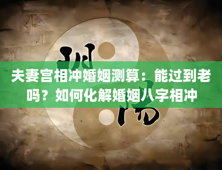 夫妻宫相冲婚姻测算：能过到老吗？如何化解婚姻八字相冲