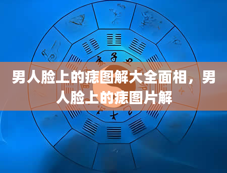 男人脸上的痣图解大全面相，男人脸上的痣图片解