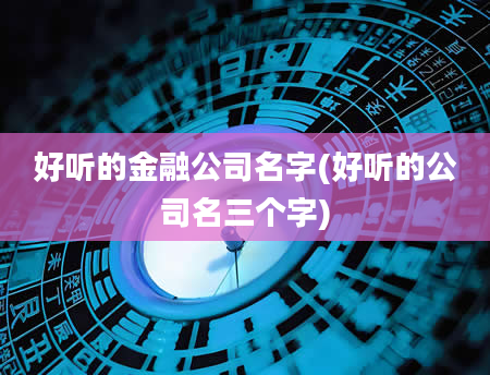 好听的金融公司名字(好听的公司名三个字)