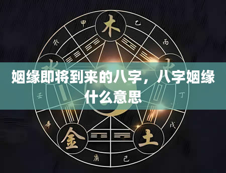 姻缘即将到来的八字，八字姻缘什么意思