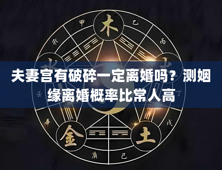 夫妻宫有破碎一定离婚吗？测姻缘离婚概率比常人高