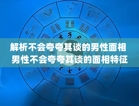 解析不会夸夸其谈的男性面相 男性不会夸夸其谈的面相特征