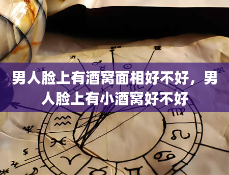 男人脸上有酒窝面相好不好，男人脸上有小酒窝好不好