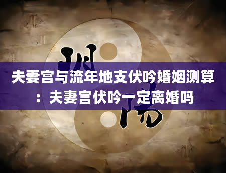 夫妻宫与流年地支伏吟婚姻测算：夫妻宫伏吟一定离婚吗