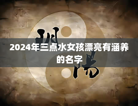 2024年三点水女孩漂亮有涵养的名字