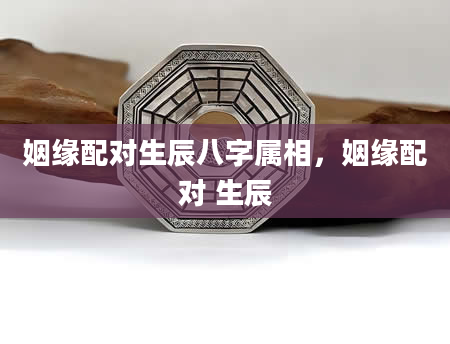 姻缘配对生辰八字属相，姻缘配对 生辰