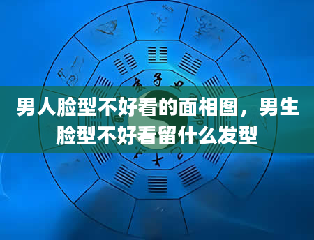 男人脸型不好看的面相图，男生脸型不好看留什么发型