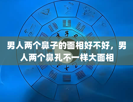 男人两个鼻子的面相好不好，男人两个鼻孔不一样大面相