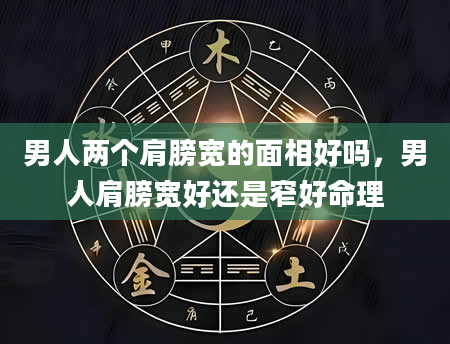 男人两个肩膀宽的面相好吗，男人肩膀宽好还是窄好命理