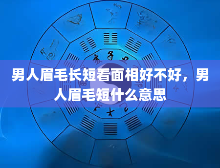 男人眉毛长短看面相好不好，男人眉毛短什么意思
