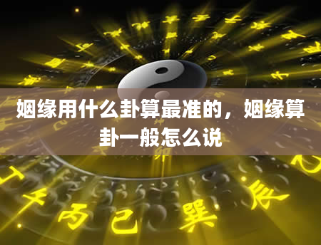 姻缘用什么卦算最准的，姻缘算卦一般怎么说