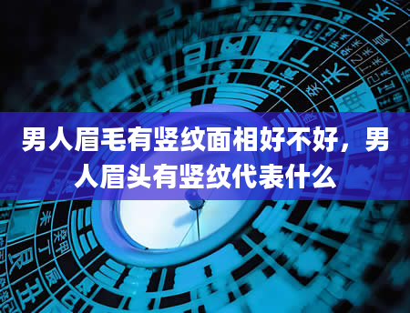 男人眉毛有竖纹面相好不好，男人眉头有竖纹代表什么