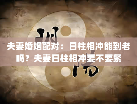 夫妻婚姻配对：日柱相冲能到老吗？夫妻日柱相冲要不要紧