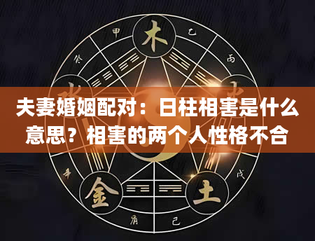 夫妻婚姻配对：日柱相害是什么意思？相害的两个人性格不合