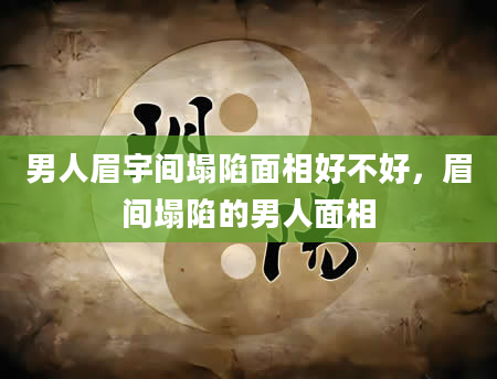 男人眉宇间塌陷面相好不好，眉间塌陷的男人面相