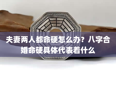 夫妻两人都命硬怎么办？八字合婚命硬具体代表着什么