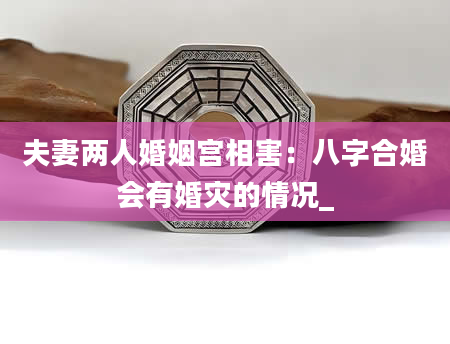 夫妻两人婚姻宫相害：八字合婚会有婚灾的情况_