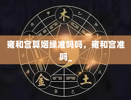 雍和宫算姻缘准吗吗，雍和宫准吗_