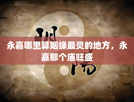 永嘉哪里算姻缘最灵的地方，永嘉那个庙旺盛