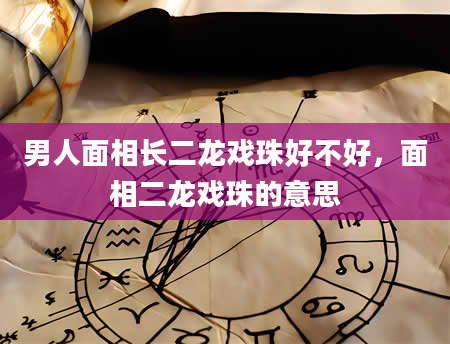 男人面相长二龙戏珠好不好，面相二龙戏珠的意思
