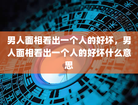 男人面相看出一个人的好坏，男人面相看出一个人的好坏什么意思