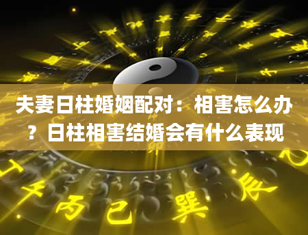 夫妻日柱婚姻配对：相害怎么办？日柱相害结婚会有什么表现