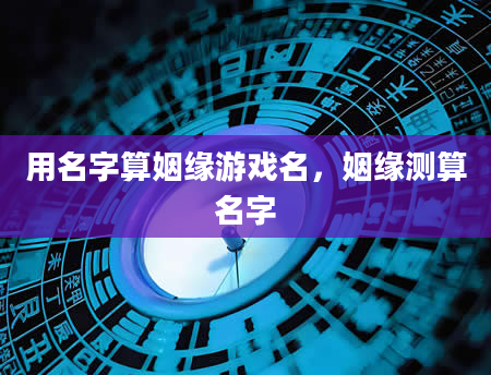 用名字算姻缘游戏名，姻缘测算名字