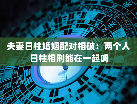 夫妻日柱婚姻配对相破：两个人日柱相刑能在一起吗