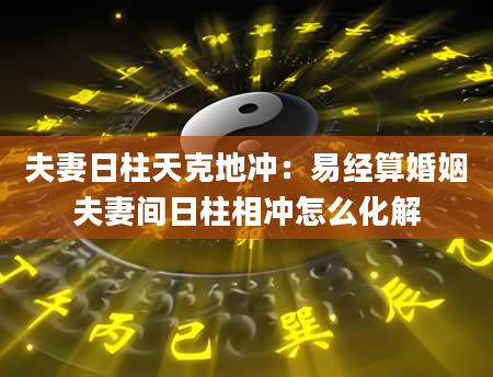 夫妻日柱天克地冲：易经算婚姻夫妻间日柱相冲怎么化解