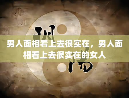 男人面相看上去很实在，男人面相看上去很实在的女人