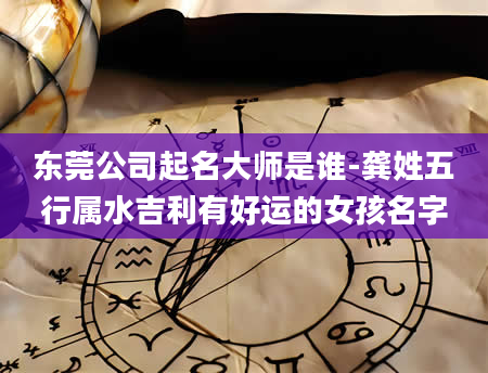 东莞公司起名大师是谁-龚姓五行属水吉利有好运的女孩名字