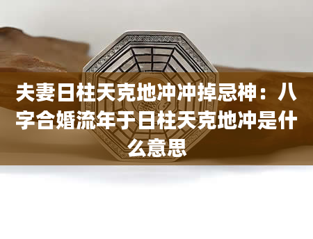 夫妻日柱天克地冲冲掉忌神：八字合婚流年于日柱天克地冲是什么意思