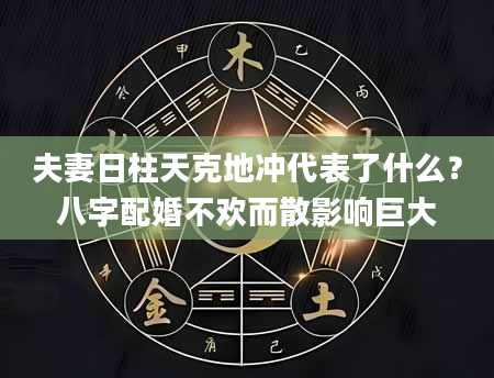 夫妻日柱天克地冲代表了什么？八字配婚不欢而散影响巨大