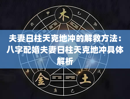 夫妻日柱天克地冲的解救方法：八字配婚夫妻日柱天克地冲具体解析