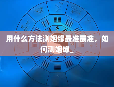 用什么方法测姻缘最准最准，如何测姻缘_