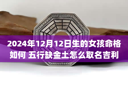 2024年12月12日生的女孩命格如何 五行缺金土怎么取名吉利