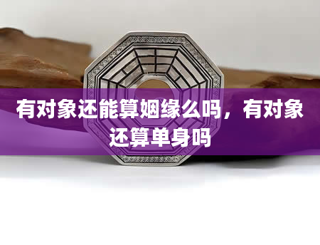 有对象还能算姻缘么吗，有对象还算单身吗
