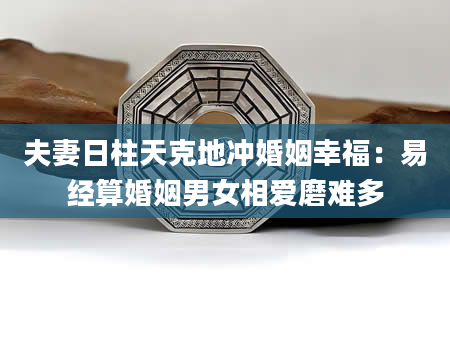 夫妻日柱天克地冲婚姻幸福：易经算婚姻男女相爱磨难多