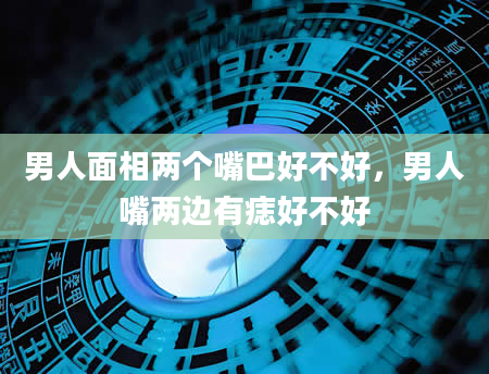 男人面相两个嘴巴好不好，男人嘴两边有痣好不好