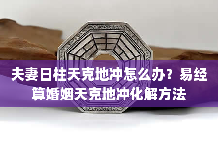 夫妻日柱天克地冲怎么办？易经算婚姻天克地冲化解方法